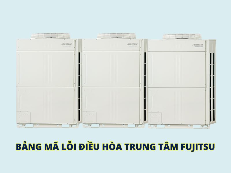 Bảng mã lỗi điều hòa trung tâm Fujitsu đầy đủ & hướng dẫn kiểm tra chính xác