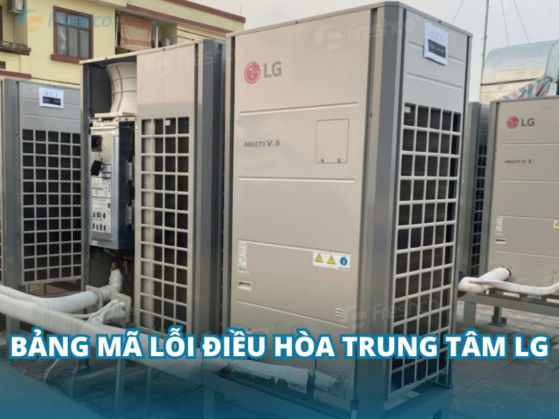 Bảng mã lỗi điều hòa trung tâm LG đầy đủ và cách kiểm tra chính xác nhất