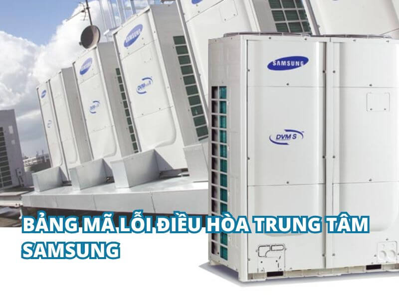 Bảng mã lỗi điều hòa trung tâm Samsung đầy đủ & hướng dẫn kiểm tra chính xác